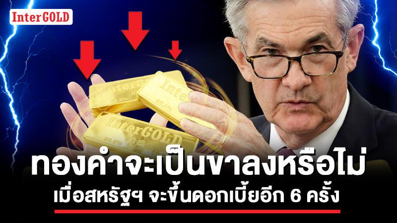 ทองคำจะเป็นขาลงหรือไม่ ? เมื่อสหรัฐฯ จะขึ้นดอกเบี้ยอีก 6 ครั้ง
